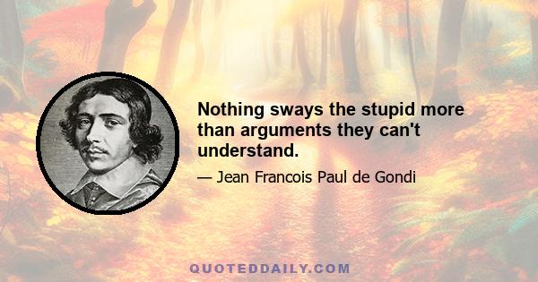 Nothing sways the stupid more than arguments they can't understand.