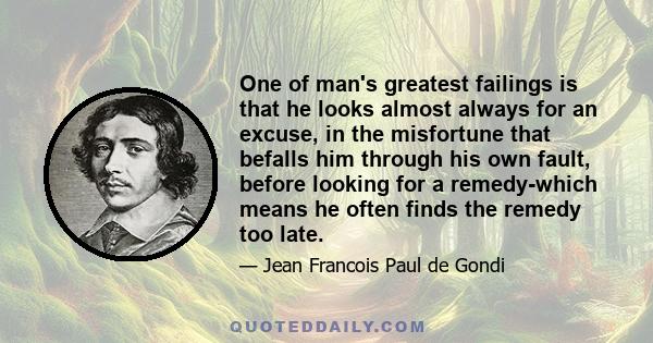 One of man's greatest failings is that he looks almost always for an excuse, in the misfortune that befalls him through his own fault, before looking for a remedy-which means he often finds the remedy too late.