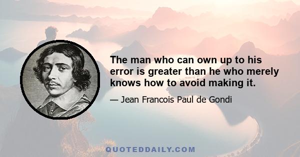 The man who can own up to his error is greater than he who merely knows how to avoid making it.