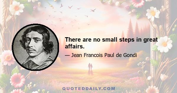 There are no small steps in great affairs.