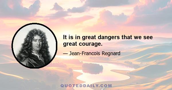 It is in great dangers that we see great courage.