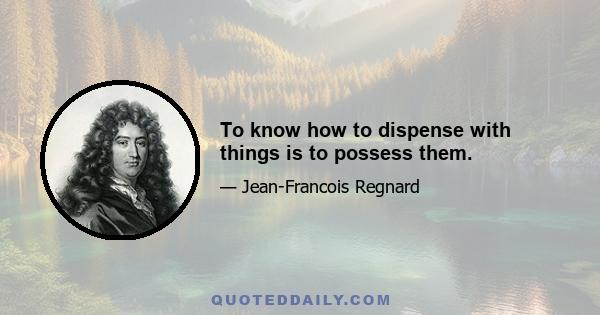 To know how to dispense with things is to possess them.