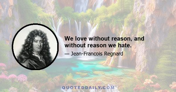 We love without reason, and without reason we hate.