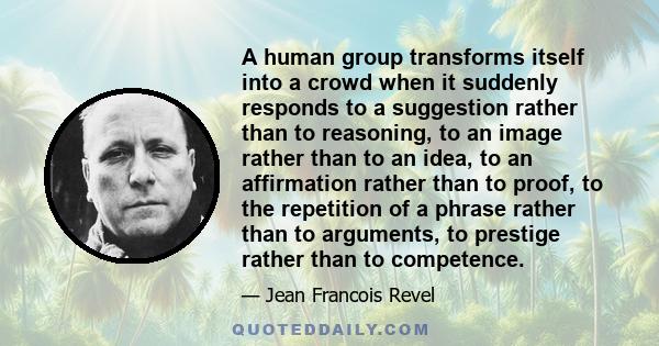 A human group transforms itself into a crowd when it suddenly responds to a suggestion rather than to reasoning, to an image rather than to an idea, to an affirmation rather than to proof, to the repetition of a phrase