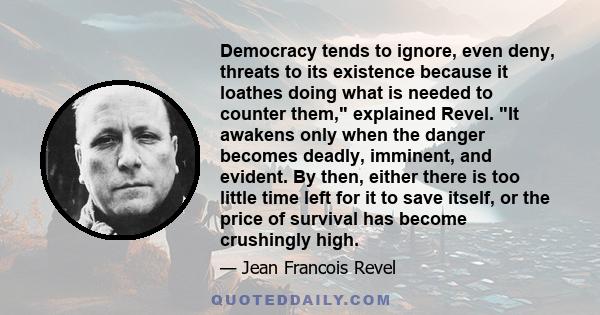 Democracy tends to ignore, even deny, threats to its existence because it loathes doing what is needed to counter them, explained Revel. It awakens only when the danger becomes deadly, imminent, and evident. By then,