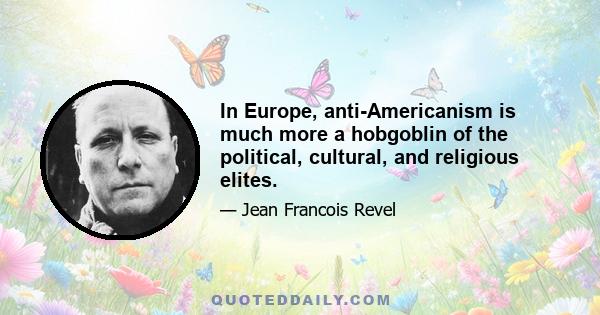 In Europe, anti-Americanism is much more a hobgoblin of the political, cultural, and religious elites.