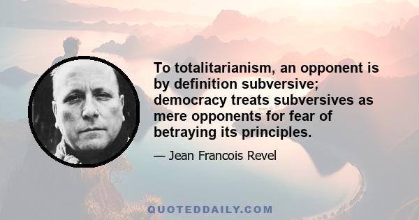 To totalitarianism, an opponent is by definition subversive; democracy treats subversives as mere opponents for fear of betraying its principles.