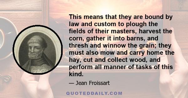 This means that they are bound by law and custom to plough the fields of their masters, harvest the corn, gather it into barns, and thresh and winnow the grain; they must also mow and carry home the hay, cut and collect 