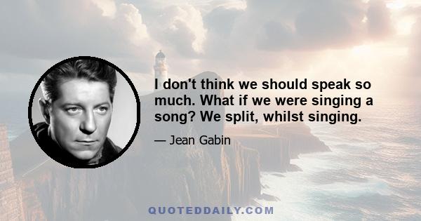 I don't think we should speak so much. What if we were singing a song? We split, whilst singing.