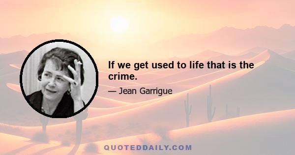 If we get used to life that is the crime.