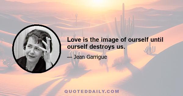 Love is the image of ourself until ourself destroys us.