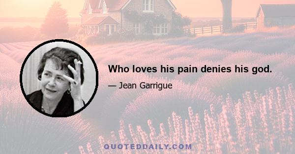 Who loves his pain denies his god.