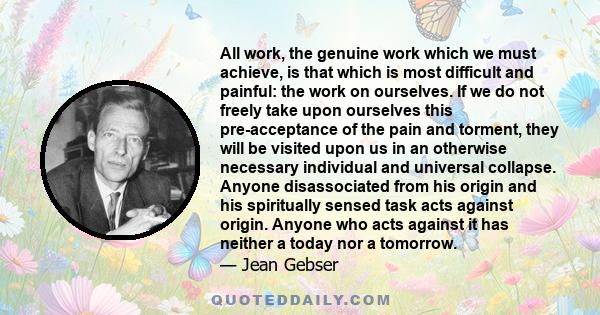 All work, the genuine work which we must achieve, is that which is most difficult and painful: the work on ourselves. If we do not freely take upon ourselves this pre-acceptance of the pain and torment, they will be