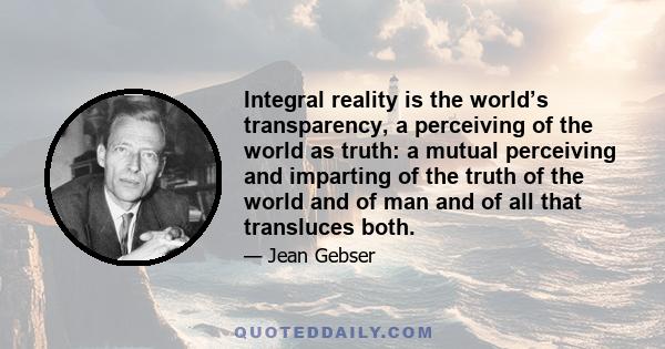 Integral reality is the world’s transparency, a perceiving of the world as truth: a mutual perceiving and imparting of the truth of the world and of man and of all that transluces both.