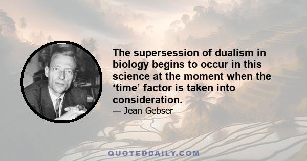 The supersession of dualism in biology begins to occur in this science at the moment when the ‘time’ factor is taken into consideration.