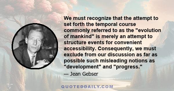 We must recognize that the attempt to set forth the temporal course commonly referred to as the evolution of mankind is merely an attempt to structure events for convenient accessibility. Consequently, we must exclude