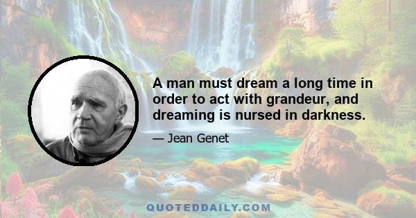 A man must dream a long time in order to act with grandeur, and dreaming is nursed in darkness.