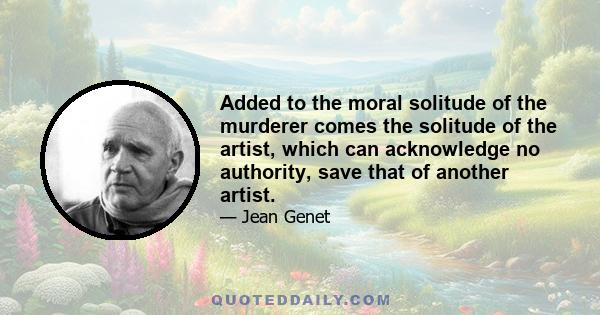 Added to the moral solitude of the murderer comes the solitude of the artist, which can acknowledge no authority, save that of another artist.