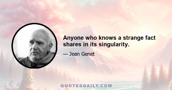 Anyone who knows a strange fact shares in its singularity.