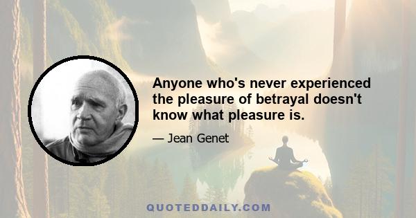 Anyone who's never experienced the pleasure of betrayal doesn't know what pleasure is.