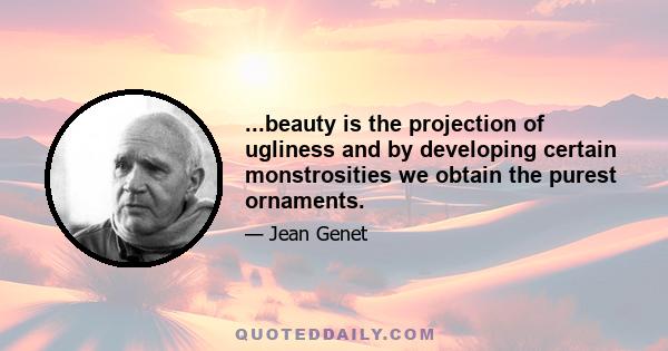 ...beauty is the projection of ugliness and by developing certain monstrosities we obtain the purest ornaments.