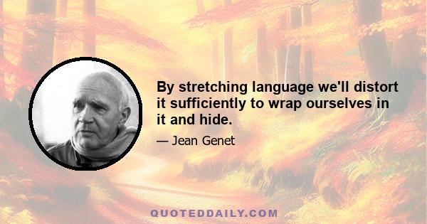 By stretching language we'll distort it sufficiently to wrap ourselves in it and hide.