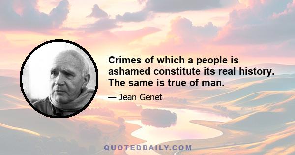 Crimes of which a people is ashamed constitute its real history. The same is true of man.