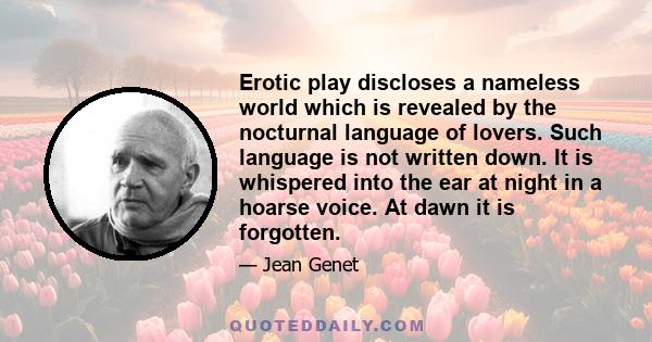 Erotic play discloses a nameless world which is revealed by the nocturnal language of lovers. Such language is not written down. It is whispered into the ear at night in a hoarse voice. At dawn it is forgotten.