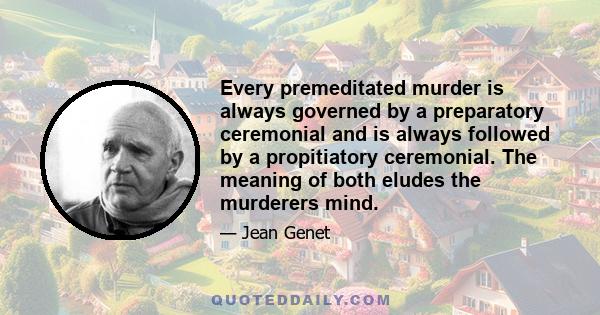 Every premeditated murder is always governed by a preparatory ceremonial and is always followed by a propitiatory ceremonial. The meaning of both eludes the murderers mind.