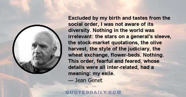 Excluded by my birth and tastes from the social order, I was not aware of its diversity. Nothing in the world was irrelevant: the stars on a general's sleeve, the stock-market quotations, the olive harvest, the style of 