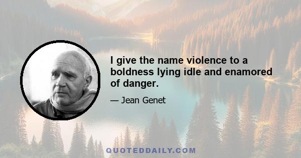 I give the name violence to a boldness lying idle and enamored of danger.