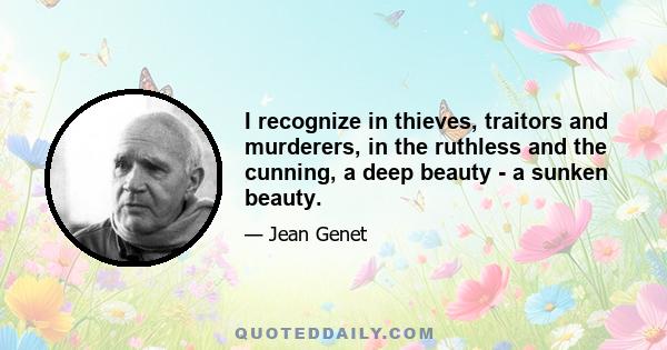 I recognize in thieves, traitors and murderers, in the ruthless and the cunning, a deep beauty - a sunken beauty.