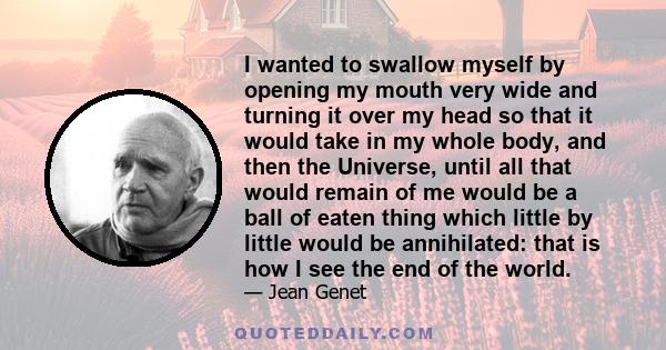 I wanted to swallow myself by opening my mouth very wide and turning it over my head so that it would take in my whole body, and then the Universe, until all that would remain of me would be a ball of eaten thing which