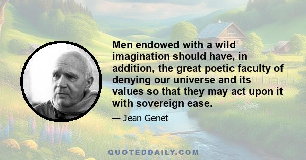 Men endowed with a wild imagination should have, in addition, the great poetic faculty of denying our universe and its values so that they may act upon it with sovereign ease.