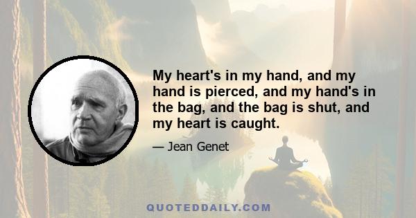 My heart's in my hand, and my hand is pierced, and my hand's in the bag, and the bag is shut, and my heart is caught.