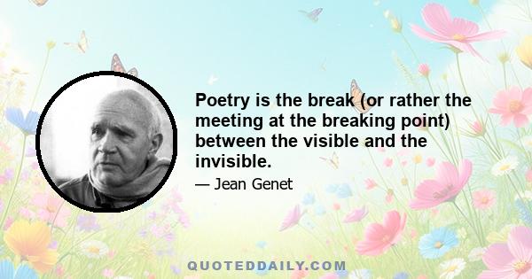 Poetry is the break (or rather the meeting at the breaking point) between the visible and the invisible.