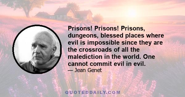 Prisons! Prisons! Prisons, dungeons, blessed places where evil is impossible since they are the crossroads of all the malediction in the world. One cannot commit evil in evil.