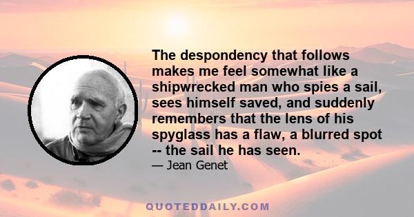 The despondency that follows makes me feel somewhat like a shipwrecked man who spies a sail, sees himself saved, and suddenly remembers that the lens of his spyglass has a flaw, a blurred spot -- the sail he has seen.