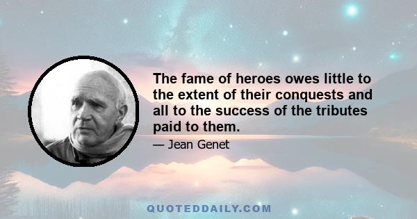 The fame of heroes owes little to the extent of their conquests and all to the success of the tributes paid to them.