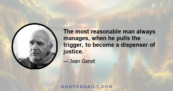 The most reasonable man always manages, when he pulls the trigger, to become a dispenser of justice.