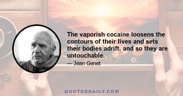 The vaporish cocaine loosens the contours of their lives and sets their bodies adrift, and so they are untouchable.