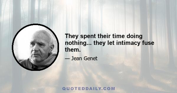 They spent their time doing nothing... they let intimacy fuse them.