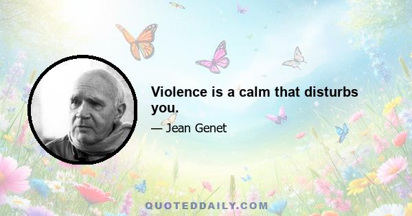 Violence is a calm that disturbs you.