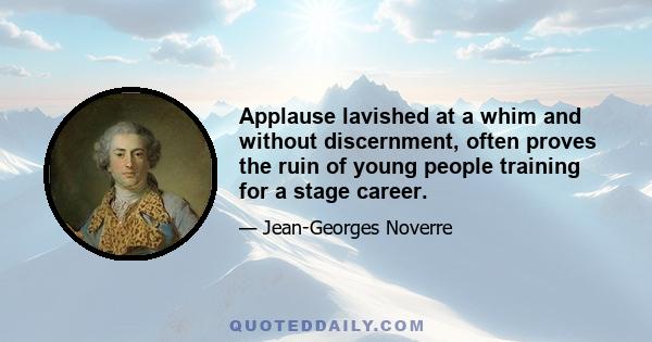 Applause lavished at a whim and without discernment, often proves the ruin of young people training for a stage career.