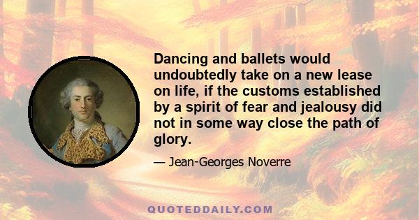 Dancing and ballets would undoubtedly take on a new lease on life, if the customs established by a spirit of fear and jealousy did not in some way close the path of glory.