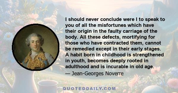 I should never conclude were I to speak to you of all the misfortunes which have their origin in the faulty carriage of the body. All these defects, mortifying for those who have contracted them, cannot be remedied