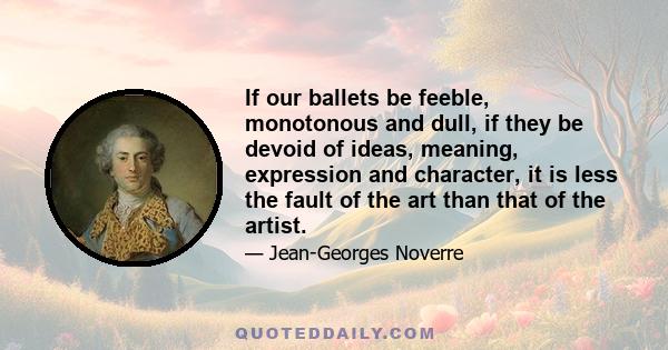 If our ballets be feeble, monotonous and dull, if they be devoid of ideas, meaning, expression and character, it is less the fault of the art than that of the artist.