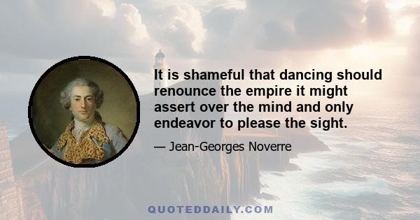 It is shameful that dancing should renounce the empire it might assert over the mind and only endeavor to please the sight.