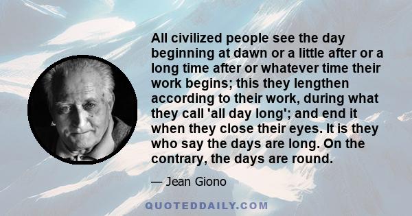 All civilized people see the day beginning at dawn or a little after or a long time after or whatever time their work begins; this they lengthen according to their work, during what they call 'all day long'; and end it