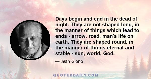 Days begin and end in the dead of night. They are not shaped long, in the manner of things which lead to ends - arrow, road, man's life on earth. They are shaped round, in the manner of things eternal and stable - sun,